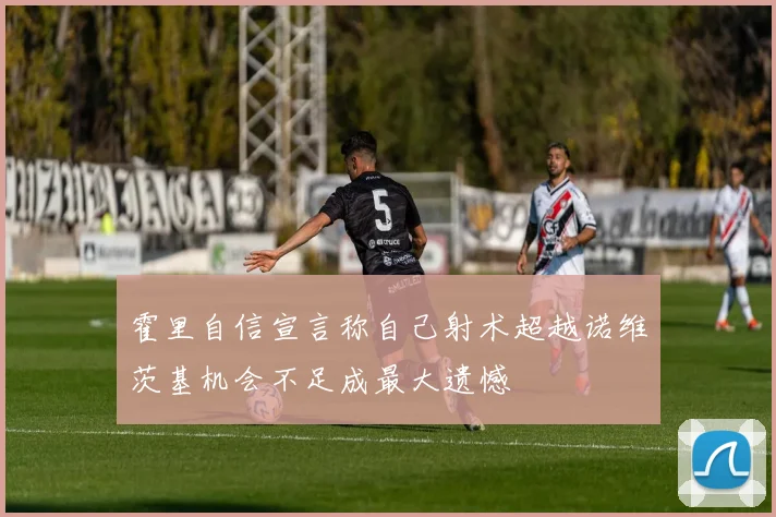 霍里自信宣言称自己射术超越诺维茨基机会不足成最大遗憾