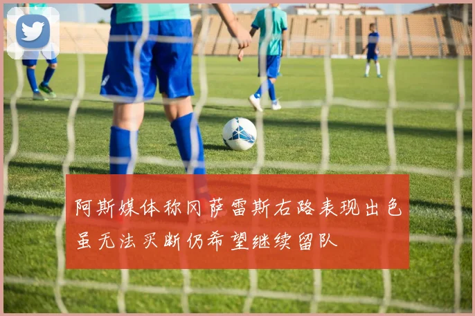 阿斯媒体称冈萨雷斯右路表现出色虽无法买断仍希望继续留队