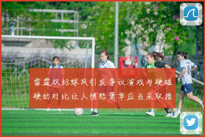 雷霆双标球风引发争议演戏与硬碰硬的对比让人愤怒萧华应当采取措施