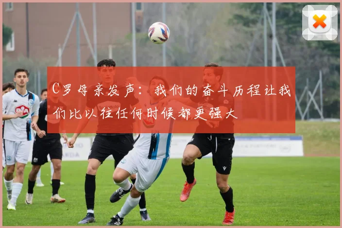 C罗母亲发声：我们的奋斗历程让我们比以往任何时候都更强大