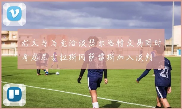 尤文与马竞洽谈瑟尔洛特交易同时考虑尼古拉斯冈萨雷斯加入谈判