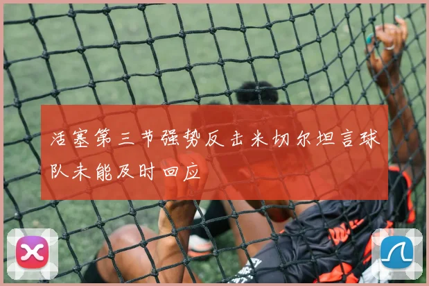 活塞第三节强势反击米切尔坦言球队未能及时回应