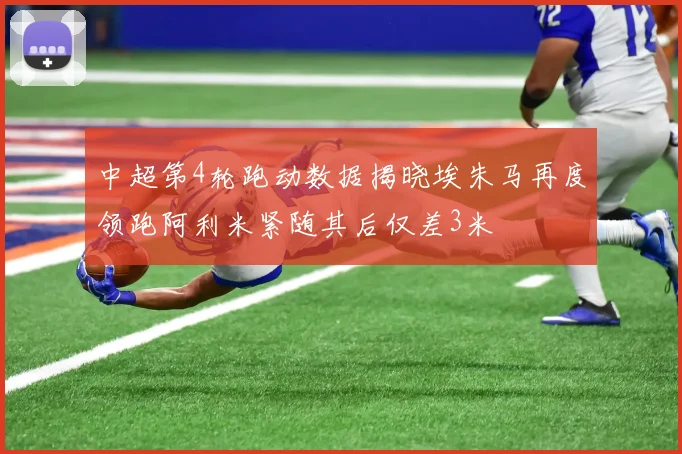 中超第4轮跑动数据揭晓埃朱马再度领跑阿利米紧随其后仅差3米