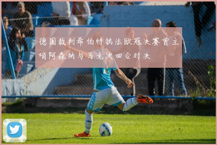 德国裁判希伯特执法欧冠决赛曾主哨阿森纳与马竞次回合对决
