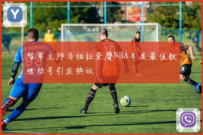 绿军主帅马祖拉荣膺NBA年度最佳教练称号引发热议