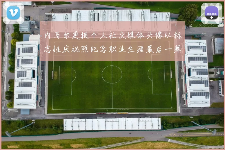 内马尔更换个人社交媒体头像以标志性庆祝照纪念职业生涯最后一舞