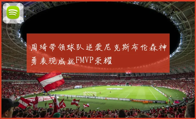 周琦带领球队逆袭尼克斯布伦森神勇表现成就FMVP荣耀