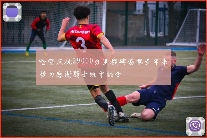 哈登庆祝29000分里程碑感慨多年来努力感谢骑士给予机会