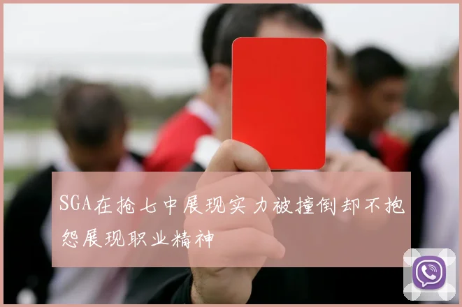 SGA在抢七中展现实力被撞倒却不抱怨展现职业精神