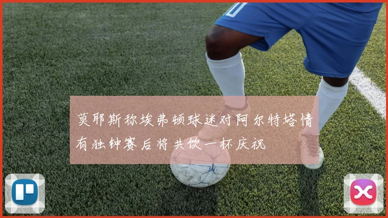 莫耶斯称埃弗顿球迷对阿尔特塔情有独钟赛后将共饮一杯庆祝