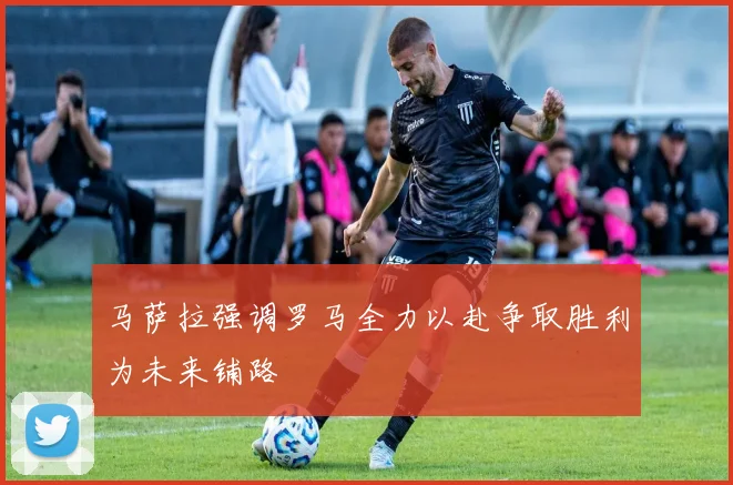 马萨拉强调罗马全力以赴争取胜利为未来铺路