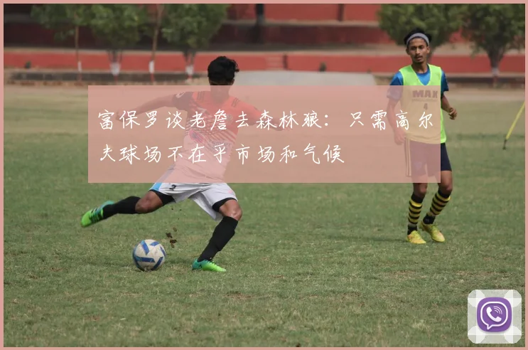 富保罗谈老詹去森林狼：只需高尔夫球场不在乎市场和气候