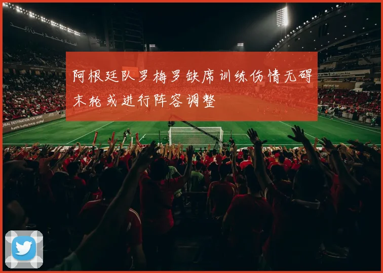 阿根廷队罗梅罗缺席训练伤情无碍末轮或进行阵容调整