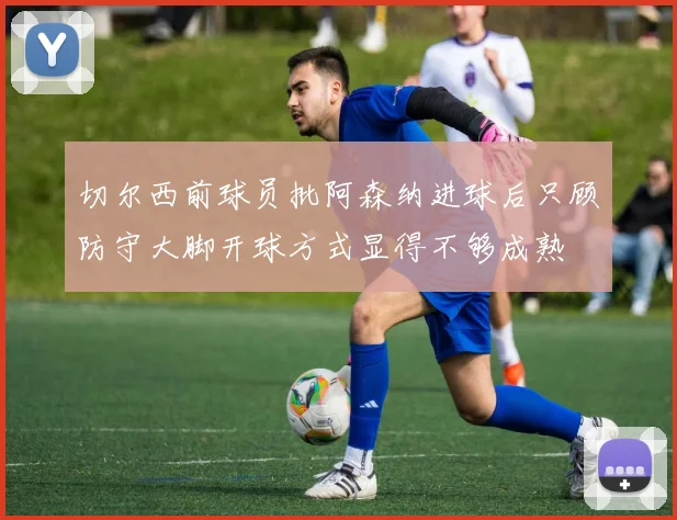 切尔西前球员批阿森纳进球后只顾防守大脚开球方式显得不够成熟